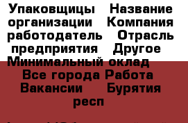 Упаковщицы › Название организации ­ Компания-работодатель › Отрасль предприятия ­ Другое › Минимальный оклад ­ 1 - Все города Работа » Вакансии   . Бурятия респ.